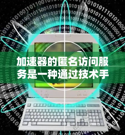 加速器的匿名访问服务是一种通过技术手段确保用户能够安全访问网络资源而不被检测到是匿名访问的解决方案。以下是对其核心内容的详细解释