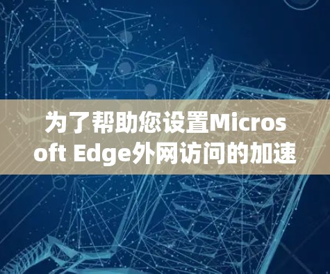 为了帮助您设置Microsoft Edge外网访问的加速器，以下是一些清晰的步骤和指南