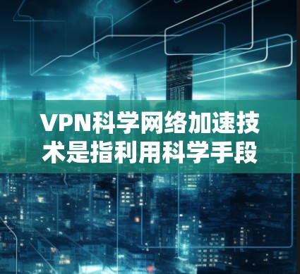 VPN科学网络加速技术是指利用科学手段和加密技术，帮助用户在保护个人隐私的同时，提升网络体验的技术。这些技术通常结合了加密、数据压缩、量子通信等前沿科技，旨在提供更安全、更高效、更隐私的网络连接方式