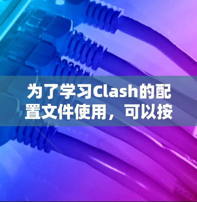 为了学习Clash的配置文件使用，可以按照以下步骤进行