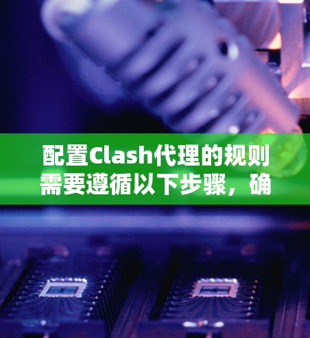 配置Clash代理的规则需要遵循以下步骤，确保每个规则正确设置，以优化游戏加载顺序和提升用户体验