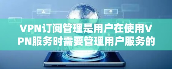 VPN订阅管理是用户在使用VPN服务时需要管理用户服务的工具，旨在确保安全和隐私。以下是系统化的学习指南