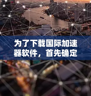 为了下载国际加速器软件，首先确定你的用户类型和网络环境。以下是一些推荐的国际加速器软件，基于不同的需求和目标用户