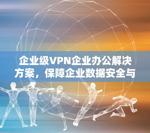 企业级VPN企业办公解决方案，保障企业数据安全与高效运营