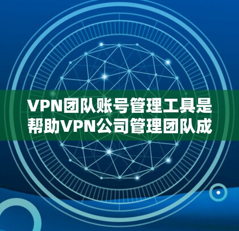 VPN团队账号管理工具是帮助VPN公司管理团队成员账号的工具，提供多种选择，根据团队规模和需求决定使用哪种工具。以下是根据不同的工具特点进行的总结和建议
