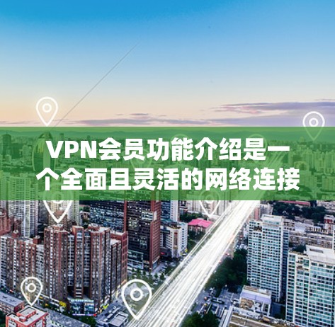 VPN会员功能介绍是一个全面且灵活的网络连接工具，涵盖了从设置到使用、隐私保护和安全控制的多个方面。以下是详细介绍