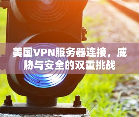 美国VPN服务器连接，威胁与安全的双重挑战