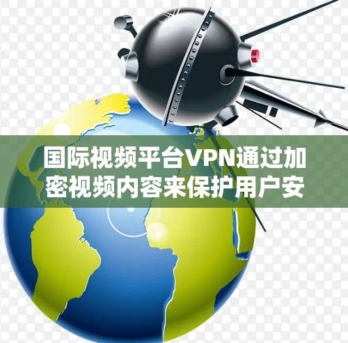 国际视频平台VPN通过加密视频内容来保护用户安全，提供了多种服务帮助用户高效管理和观看视频内容。以下是综合考虑后的总结
