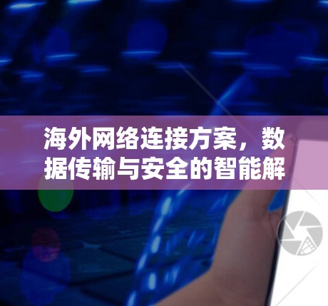 海外网络连接方案，数据传输与安全的智能解决方案