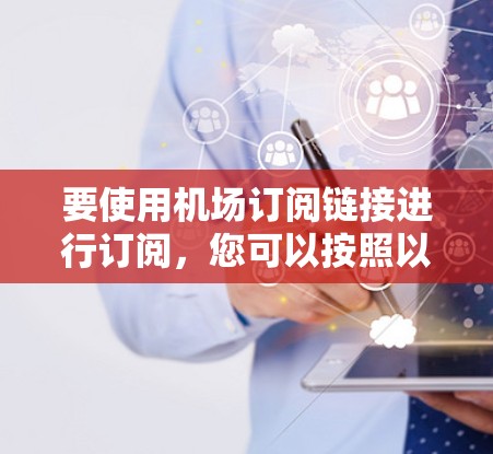 要使用机场订阅链接进行订阅，您可以按照以下步骤进行操作