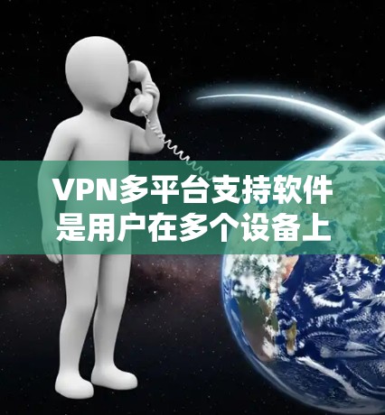 VPN多平台支持软件是用户在多个设备上访问VPN服务的重要工具。以下是一些常见的软件及其特点，帮助用户更好地选择适合的软件