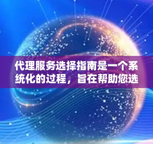代理服务选择指南是一个系统化的过程，旨在帮助您选择适合自己的代理服务。以下是一个清晰的指南，涵盖了代理选择的关键步骤和注意事项