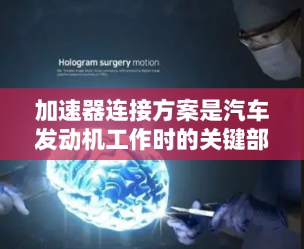 加速器连接方案是汽车发动机工作时的关键部件，负责将油门信号传递给发动机和加速器，确保发动机和加速器的可靠性和性能。以下是对加速器连接方案的详细分析