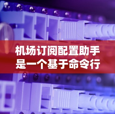 机场订阅配置助手是一个基于命令行界面的工具，旨在帮助用户管理机场的订阅系统。以下是该工具的详细设计