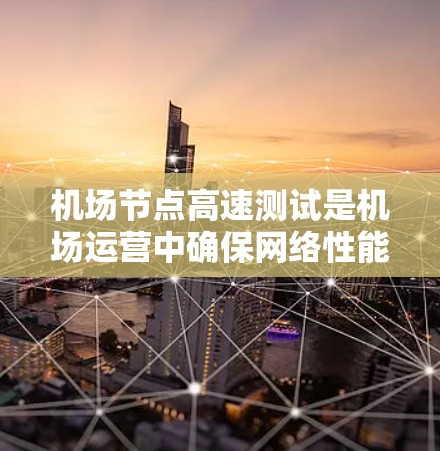 机场节点高速测试是机场运营中确保网络性能的关键环节，旨在评估机场网络在高峰时段下的稳定性、延迟、带宽和抗干扰能力。测试通常包括以下几个方面