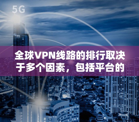 全球VPN线路的排行取决于多个因素，包括平台的安全性、服务器数量、用户体验、适用的地区以及用户评价等。以下是一些主要的VPN平台及其排名