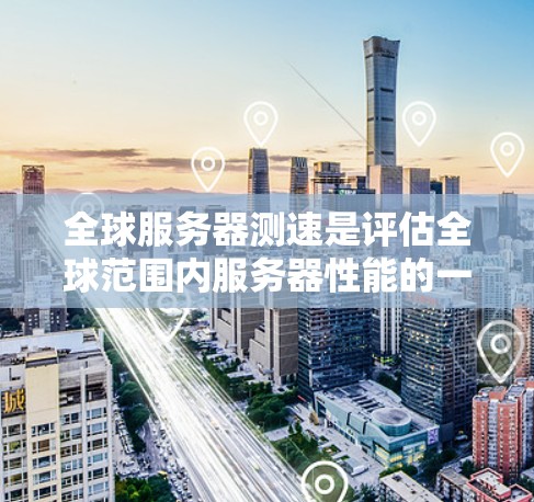 全球服务器测速是评估全球范围内服务器性能的一项重要指标，主要通过多个指标来衡量服务器的带宽、延迟、响应时间和稳定性等性能。以下是详细的解释