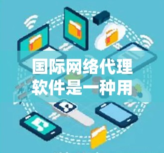 国际网络代理软件是一种用于连接国际范围网络的工具，旨在为用户提供在不同国家或地区的网络访问。以下是其关键特点和使用考虑因素