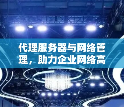 代理服务器与网络管理，助力企业网络高效管理