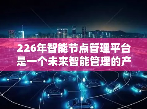226年智能节点管理平台是一个未来智能管理的产物，旨在通过更智能和智能化的系统，自动管理节点的创建、更新、删除和监控，提升企业的运营效率和安全水平。以下是该概念的详细分析