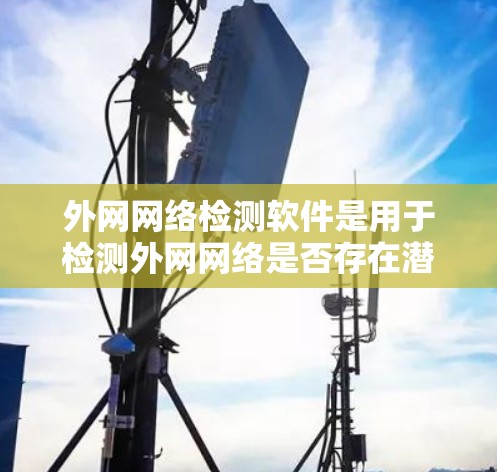外网网络检测软件是用于检测外网网络是否存在潜在威胁或异常流量的工具。以下是对这些软件的详细介绍