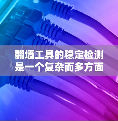 翻墙工具的稳定检测是一个复杂而多方面的任务，涉及技术、安全和用户体验等多个方面。以下是对翻墙工具稳定性的详细分析和建议
