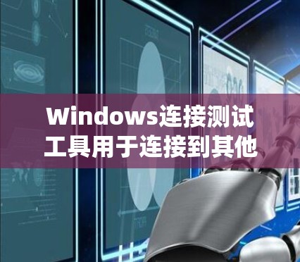 Windows连接测试工具用于连接到其他系统，如Mac或Linux，并进行测试。以下是对这些工具的详细分析和使用指南
