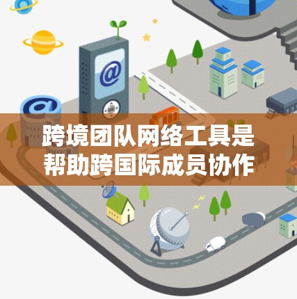 跨境团队网络工具是帮助跨国际成员协作和沟通的网络连接工具。以下是一些适合跨境团队使用的工具及其特点