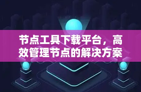 节点工具下载平台，高效管理节点的解决方案