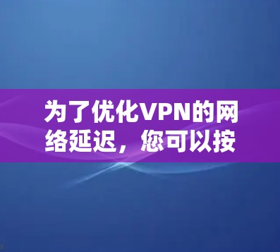 为了优化VPN的网络延迟，您可以按照以下步骤进行操作