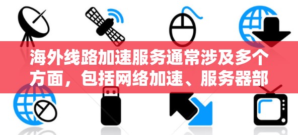 海外线路加速服务通常涉及多个方面，包括网络加速、服务器部署、物流运输等。以下是一些可能的相关信息和步骤