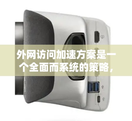 外网访问加速方案是一个全面而系统的策略，旨在提升用户外网访问效率。以下是该方案的详细分步指南