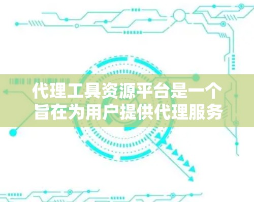 代理工具资源平台是一个旨在为用户提供代理服务器和管理功能的综合解决方案。以下是对该平台的详细介绍