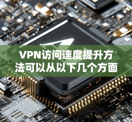 VPN访问速度提升方法可以从以下几个方面入手