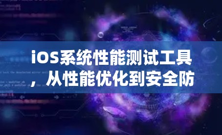 iOS系统性能测试工具，从性能优化到安全防护的全面解决方案