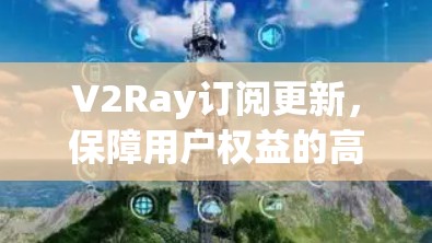V2Ray订阅更新，保障用户权益的高效解决方案