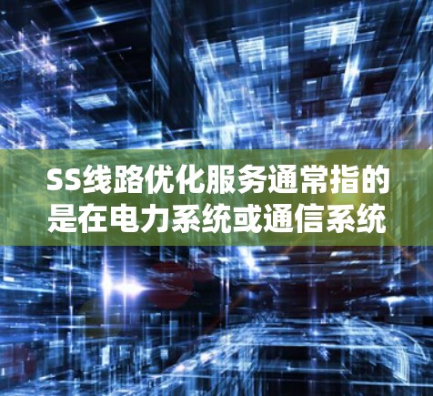 SS线路优化服务通常指的是在电力系统或通信系统中对线路进行优化和改进的服务。这一服务可能涉及技术升级、设备更新、优化运行流程等，以提高线路的可靠性和效率。以下是一些可能涉及的内容和步骤