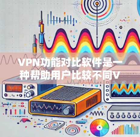 VPN功能对比软件是一种帮助用户比较不同VPN设备或服务的工具，通常基于指标如下载速度、隐私设置、安全评分等，让用户做出最佳选择。以下是关于这类软件的详细分析
