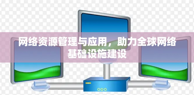 网络资源管理与应用，助力全球网络基础设施建设