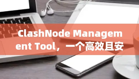 ClashNode Management Tool，一个高效且安全的分布式系统节点管理解决方案