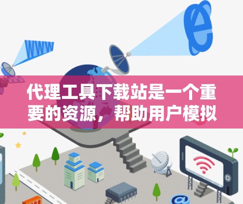 代理工具下载站是一个重要的资源，帮助用户模拟和推广用户的真实行为，如在电商平台或社交媒体上推荐产品。以下是一些知名的代理工具下载站，供你参考