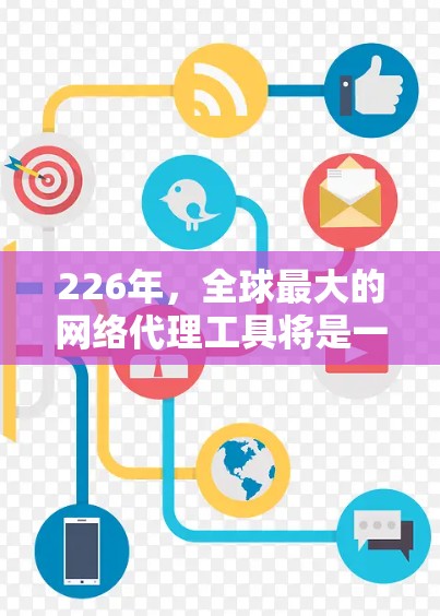 226年，全球最大的网络代理工具将是一个融合人工智能、区块链和云计算技术的平台，致力于提供高度安全、智能和高效的网络服务。以下是该领域的主要趋势和未来展望