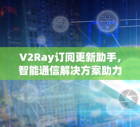 V2Ray订阅更新助手，智能通信解决方案助力未来网络进化