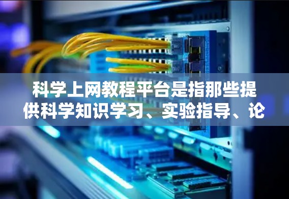 科学上网教程平台是指那些提供科学知识学习、实验指导、论文写作以及科学研究的网站。这些平台通常旨在帮助用户获取科学知识、进行科学研究或学习科学技能。以下是一些主要的科学上网教程平台
