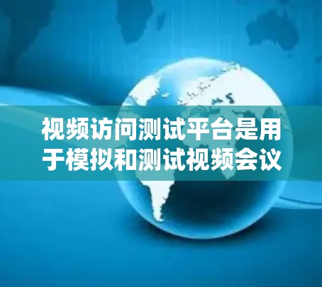 视频访问测试平台是用于模拟和测试视频会议环境的工具，旨在帮助开发者、测试人员和团队成员评估设备、网络或系统在视频会议场景下的表现。以下是使用视频访问测试平台进行测试的步骤指南