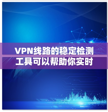 VPN线路的稳定检测工具可以帮助你实时监控和管理你的VPN网络，确保其运行稳定。以下是一些常用的VPN线路稳定检测工具及其特点