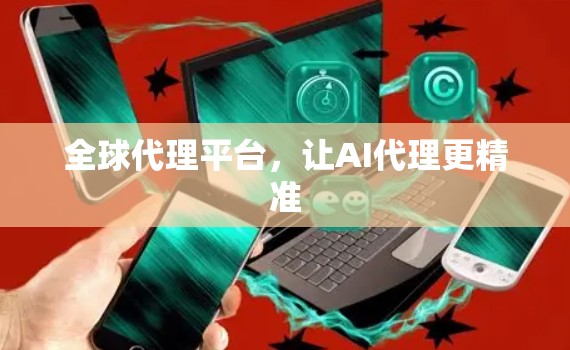 全球代理平台，让AI代理更精准