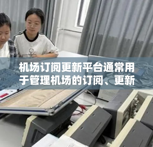 机场订阅更新平台通常用于管理机场的订阅、更新和通知功能。以下是一些可能相关信息