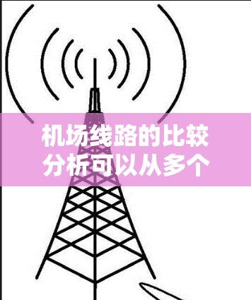 机场线路的比较分析可以从多个维度进行评价，包括机场的布局、飞行时间、航点分布、服务便利性、经济区设置、安全措施、车辆连接等。以下是一些常见的机场类型及其特点，供您参考