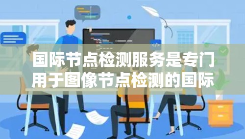 国际节点检测服务是专门用于图像节点检测的国际化的平台，广泛应用于工业自动化、农业监测等领域。以下是该服务的详细说明